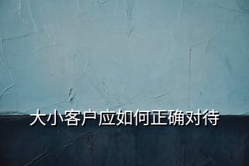大小客戶應如何正確對待