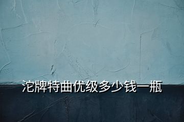 沱牌特曲優(yōu)級多少錢一瓶