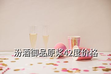 汾酒御品原漿42度價(jià)格