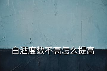 白酒度數(shù)不高怎么提高