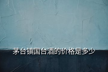 茅臺鎮(zhèn)國臺酒的價(jià)格是多少