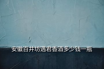 安徽百井坊遇君香酒多少錢一瓶
