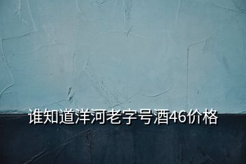 誰知道洋河老字號酒46價格