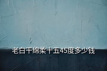 老白干綿柔十五45度多少錢(qián)