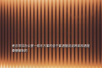 老總帶回辦公室一瓶東方紫的金干紫酒據(jù)說這種高檔酒是桑椹釀制的