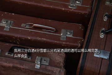 我用三分白酒4分雪碧三分雞尾酒調(diào)的酒可以喝么喝完怎么樣會生