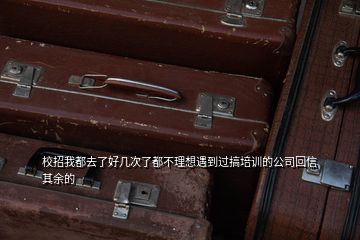 校招我都去了好幾次了都不理想遇到過搞培訓(xùn)的公司回信其余的