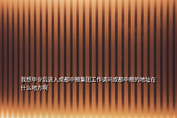 我想畢業(yè)后進(jìn)入成都中糧集團(tuán)工作請(qǐng)問(wèn)成都中糧的地址在什么地方啊