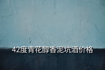 42度青花醇香泥坑酒價格