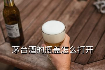 茅臺(tái)酒的瓶蓋怎么打開(kāi)