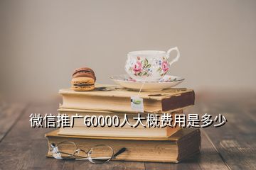 微信推廣60000人大概費用是多少