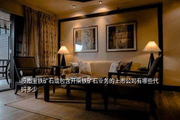 股市里鐵礦石或包含開(kāi)采鐵礦石業(yè)務(wù)的上市公司有哪些代碼多少