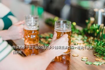 你買(mǎi)的那個(gè)金六福50度的多少錢(qián)啊我家也有一瓶會(huì)不會(huì)是假的呢
