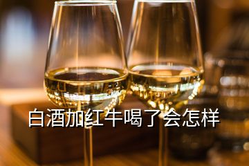 白酒加紅牛喝了會怎樣