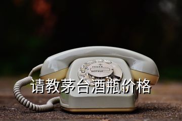 請教茅臺酒瓶價格