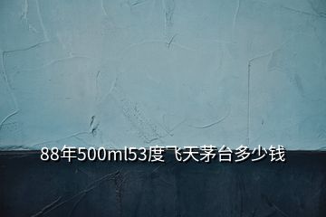 88年500ml53度飛天茅臺(tái)多少錢