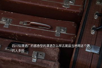 四川仙潭酒廠的醬香型的潭酒怎么樣古藺縣當(dāng)?shù)睾冗@個(gè)酒的人多嗎