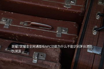 榮耀7榮耀金全網(wǎng)通版有NFC功能為什么不能識別茅臺酒防偽溯源