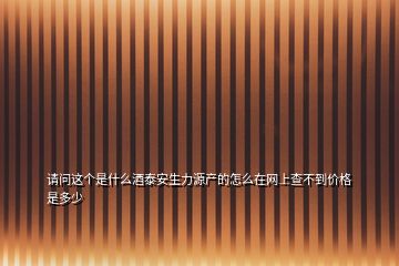 請(qǐng)問(wèn)這個(gè)是什么酒泰安生力源產(chǎn)的怎么在網(wǎng)上查不到價(jià)格是多少