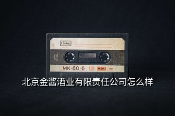 北京金醬酒業(yè)有限責(zé)任公司怎么樣