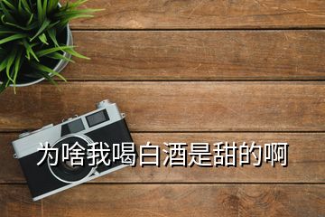 為啥我喝白酒是甜的啊