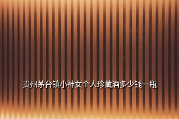 貴州茅臺(tái)鎮(zhèn)小神女個(gè)人珍藏酒多少錢一瓶