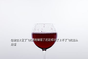 在微信上定了飛機(jī)票姓輸錯了還定成功了上不了飛機(jī)怎么處理