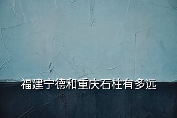 福建寧德和重慶石柱有多遠(yuǎn)
