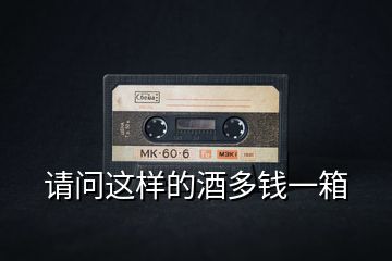 請(qǐng)問這樣的酒多錢一箱