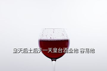 皇天后土后天一天皇臺酒業(yè)他 容易他