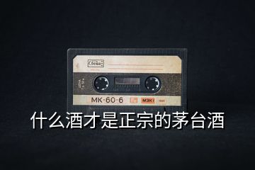 什么酒才是正宗的茅臺酒