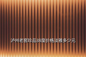 瀘州老窖珍品38度價格淡雅多少元