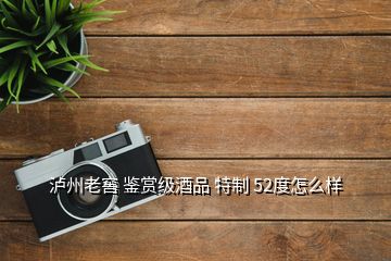 瀘州老窖 鑒賞級(jí)酒品 特制 52度怎么樣