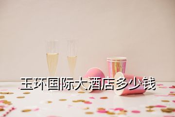 玉環(huán)國際大酒店多少錢