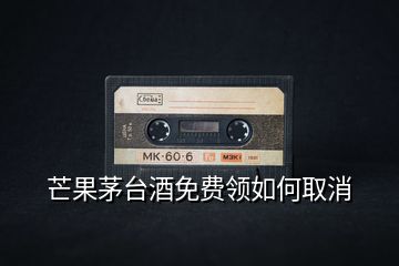 芒果茅臺酒免費(fèi)領(lǐng)如何取消