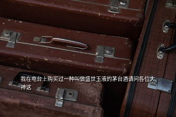 我在電臺(tái)上購(gòu)買過(guò)一種叫做盛世玉液的茅臺(tái)酒請(qǐng)問(wèn)各位大神這