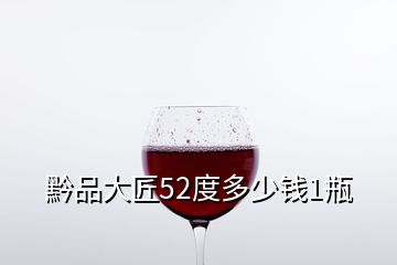 黔品大匠52度多少錢(qián)1瓶