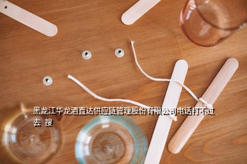 黑龍江華龍酒直達(dá)供應(yīng)鏈管理股份有限公司電話打不過(guò)去  搜