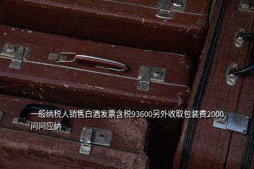 一般納稅人銷(xiāo)售白酒發(fā)票含稅93600另外收取包裝費(fèi)2000問(wèn)問(wèn)應(yīng)納