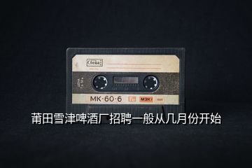 莆田雪津啤酒廠(chǎng)招聘一般從幾月份開(kāi)始