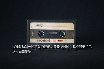 我抽獎抽到一箱茅臺酒但是運(yùn)費(fèi)要我付所以我不想要了電話打回去是空
