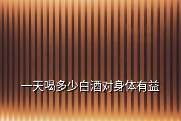 一天喝多少白酒對身體有益