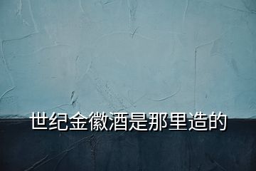 世紀金徽酒是那里造的