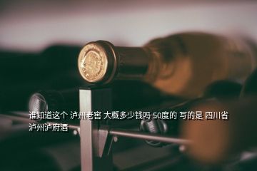誰知道這個(gè) 瀘州老窖 大概多少錢嗎 50度的 寫的是 四川省瀘州瀘府酒
