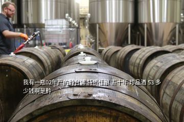我有一瓶02年產(chǎn)的黔臺(tái)牌 特質(zhì)佳釀 五十年 珍品酒 53 多少錢啊是黔