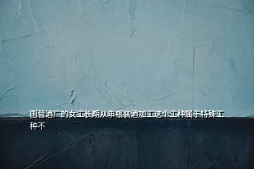 國營酒廠的女工長期從事瓶裝酒加工這個工種屬于特殊工種不