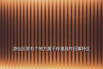 游仙區(qū)里有個(gè)地方屬于梓潼縣咋回事特區(qū)