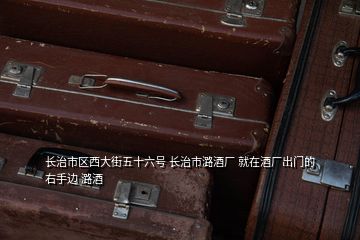 長治市區(qū)西大街五十六號 長治市潞酒廠 就在酒廠出門的右手邊 潞酒