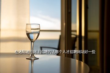 在洛陽(yáng)進(jìn)行網(wǎng)上招聘的話哪個(gè)人才招聘網(wǎng)站好一些