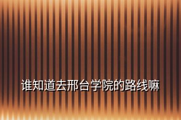 誰(shuí)知道去邢臺(tái)學(xué)院的路線(xiàn)嘛